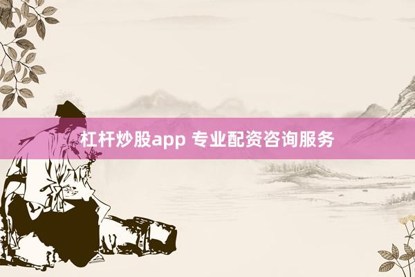杠杆炒股app 专业配资咨询服务