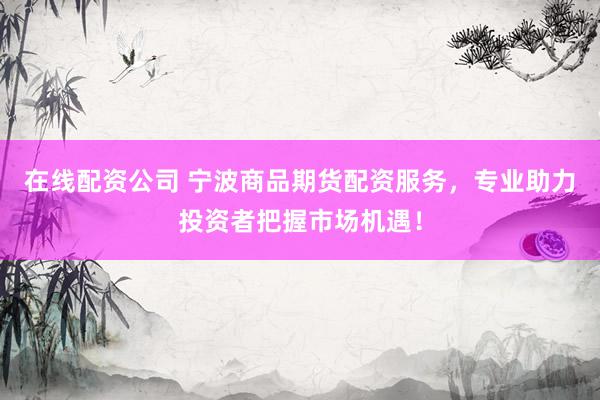 在线配资公司 宁波商品期货配资服务，专业助力投资者把握市场机遇！
