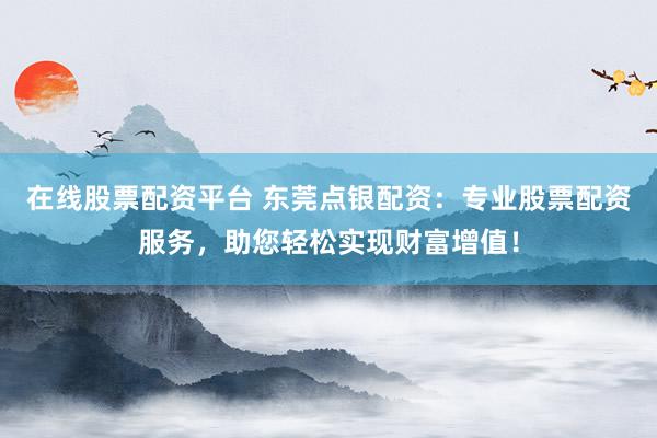 在线股票配资平台 东莞点银配资：专业股票配资服务，助您轻松实现财富增值！