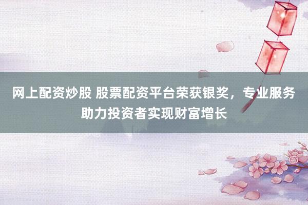 网上配资炒股 股票配资平台荣获银奖，专业服务助力投资者实现财富增长