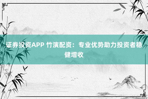 证券投资APP 竹演配资：专业优势助力投资者稳健增收