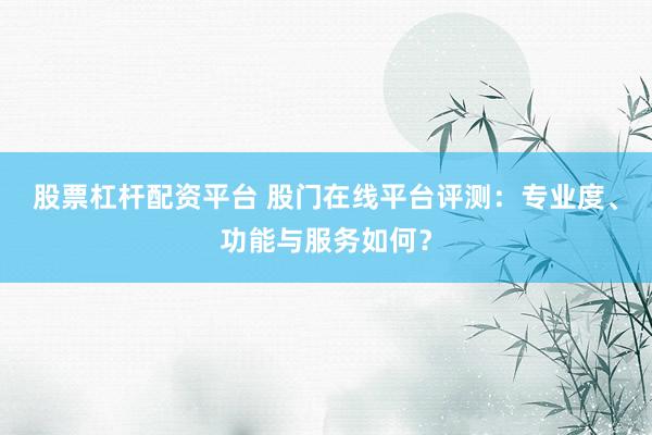 股票杠杆配资平台 股门在线平台评测：专业度、功能与服务如何？