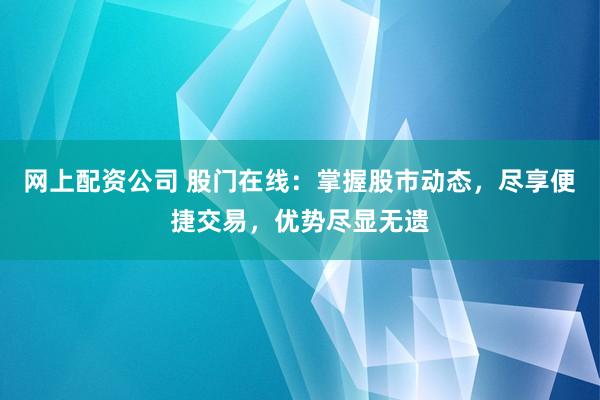 网上配资公司 股门在线：掌握股市动态，尽享便捷交易，优势尽显无遗