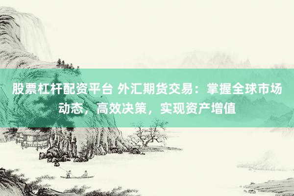 股票杠杆配资平台 外汇期货交易：掌握全球市场动态，高效决策，实现资产增值