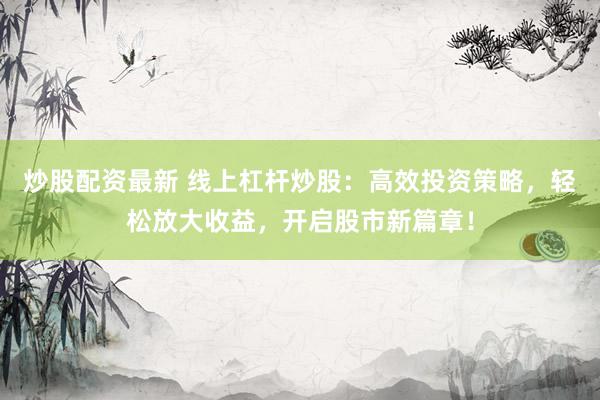 炒股配资最新 线上杠杆炒股：高效投资策略，轻松放大收益，开启股市新篇章！