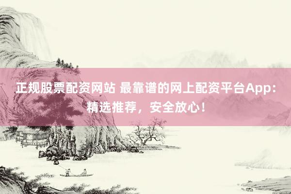 正规股票配资网站 最靠谱的网上配资平台App：精选推荐，安全放心！