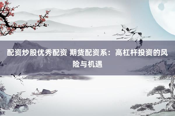 配资炒股优秀配资 期货配资系：高杠杆投资的风险与机遇