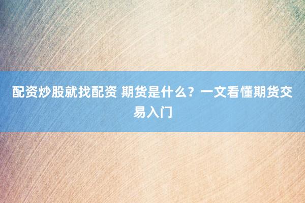 配资炒股就找配资 期货是什么？一文看懂期货交易入门