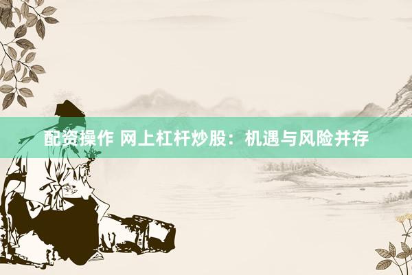 配资操作 网上杠杆炒股：机遇与风险并存