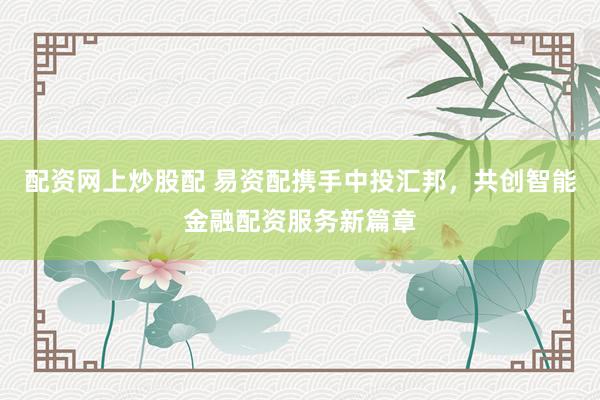 配资网上炒股配 易资配携手中投汇邦，共创智能金融配资服务新篇章
