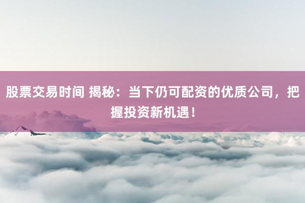 股票交易时间 揭秘：当下仍可配资的优质公司，把握投资新机遇！