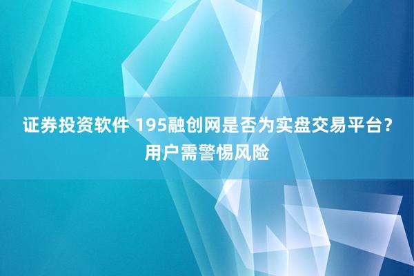 证券投资软件 195融创网是否为实盘交易平台？用户需警惕风险