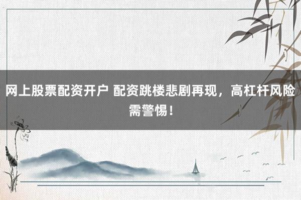 网上股票配资开户 配资跳楼悲剧再现，高杠杆风险需警惕！