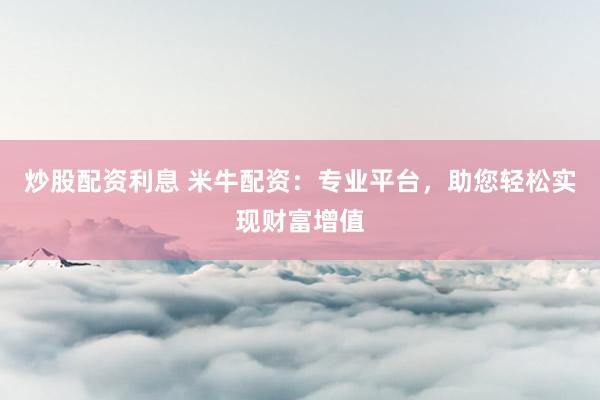 炒股配资利息 米牛配资：专业平台，助您轻松实现财富增值