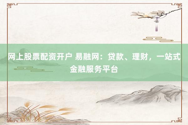 网上股票配资开户 易融网：贷款、理财，一站式金融服务平台