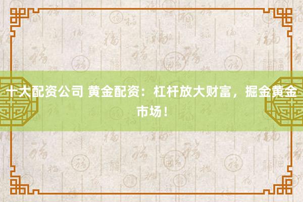 十大配资公司 黄金配资：杠杆放大财富，掘金黄金市场！