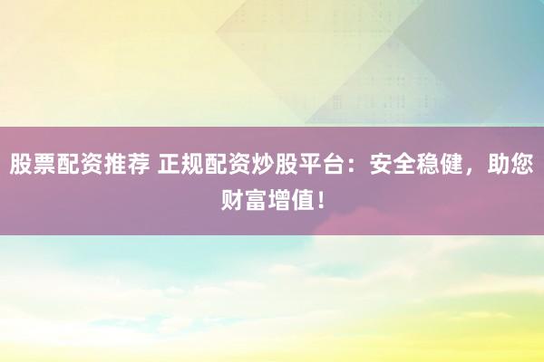 股票配资推荐 正规配资炒股平台：安全稳健，助您财富增值！