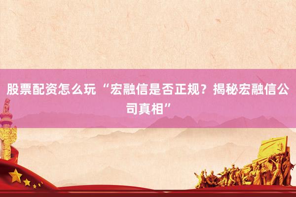 股票配资怎么玩 “宏融信是否正规？揭秘宏融信公司真相”