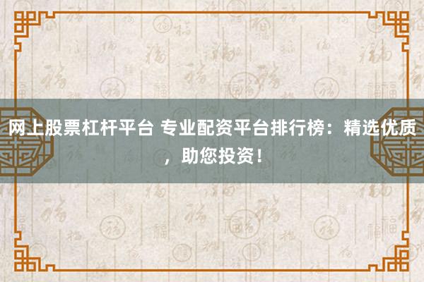 网上股票杠杆平台 专业配资平台排行榜：精选优质，助您投资！
