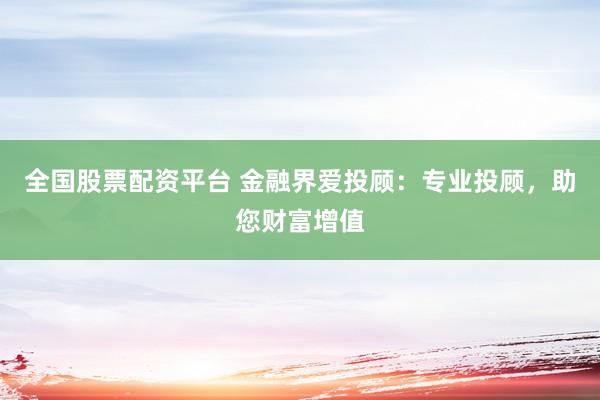 全国股票配资平台 金融界爱投顾：专业投顾，助您财富增值