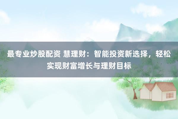 最专业炒股配资 慧理财：智能投资新选择，轻松实现财富增长与理财目标