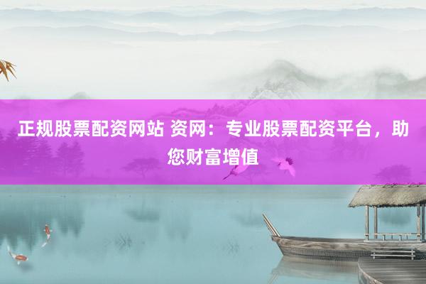 正规股票配资网站 资网：专业股票配资平台，助您财富增值