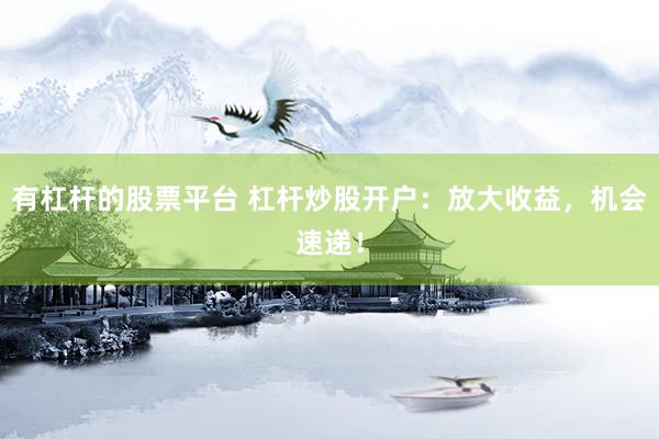 有杠杆的股票平台 杠杆炒股开户：放大收益，机会速递！