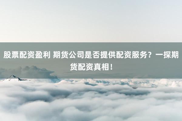 股票配资盈利 期货公司是否提供配资服务？一探期货配资真相！