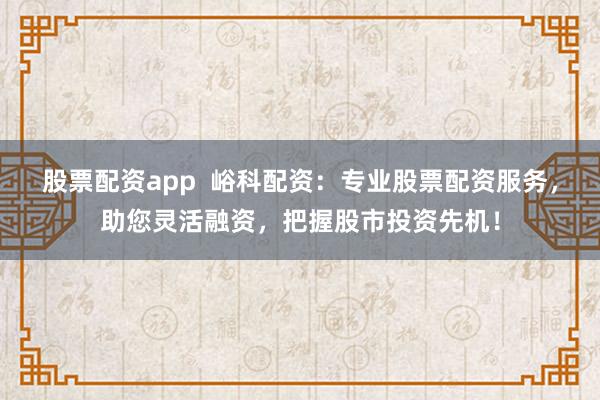 股票配资app  峪科配资：专业股票配资服务，助您灵活融资，把握股市投资先机！