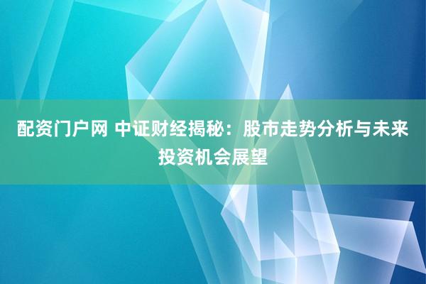 配资门户网 中证财经揭秘：股市走势分析与未来投资机会展望