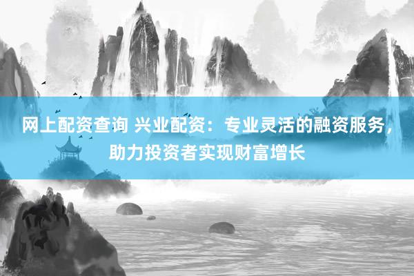 网上配资查询 兴业配资：专业灵活的融资服务，助力投资者实现财富增长