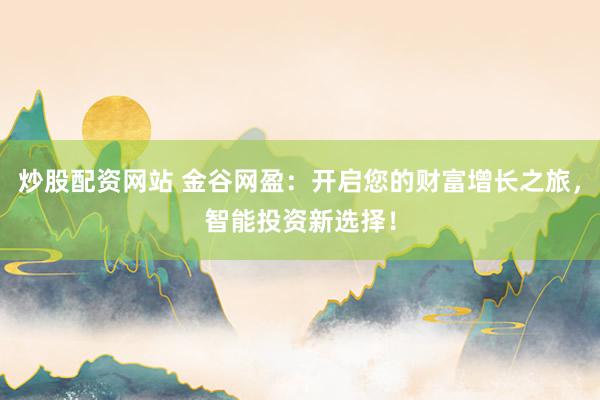 炒股配资网站 金谷网盈：开启您的财富增长之旅，智能投资新选择！