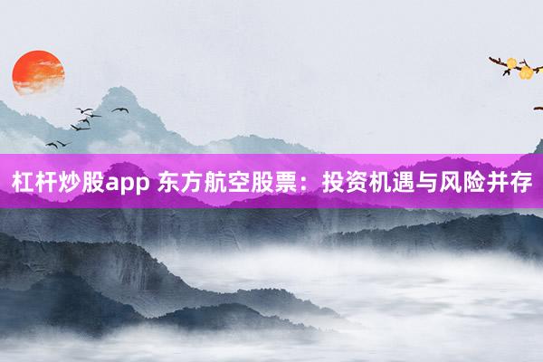 杠杆炒股app 东方航空股票：投资机遇与风险并存