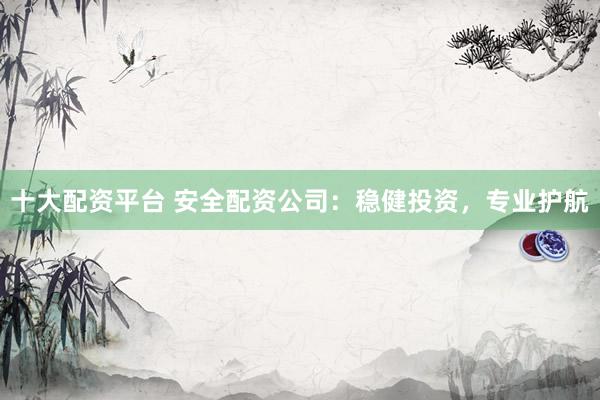 十大配资平台 安全配资公司：稳健投资，专业护航