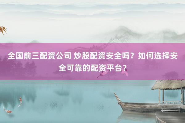 全国前三配资公司 炒股配资安全吗？如何选择安全可靠的配资平台？