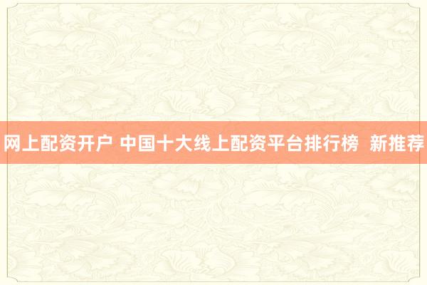 网上配资开户 中国十大线上配资平台排行榜  新推荐
