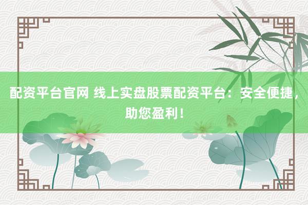 配资平台官网 线上实盘股票配资平台：安全便捷，助您盈利！