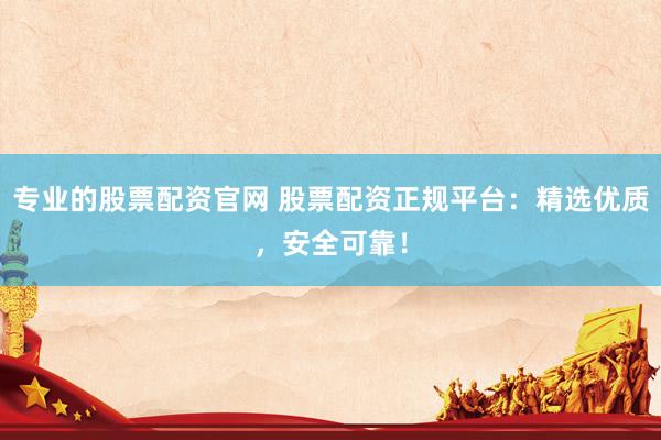 专业的股票配资官网 股票配资正规平台：精选优质，安全可靠！