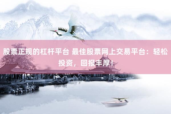股票正规的杠杆平台 最佳股票网上交易平台：轻松投资，回报丰厚！