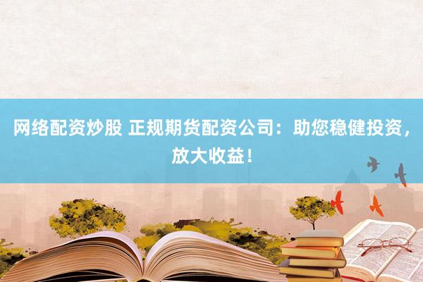 网络配资炒股 正规期货配资公司：助您稳健投资，放大收益！