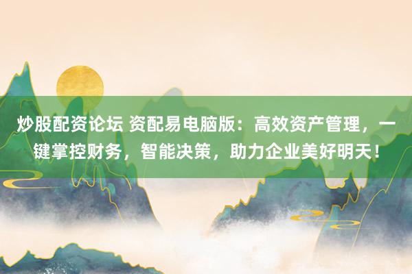 炒股配资论坛 资配易电脑版：高效资产管理，一键掌控财务，智能决策，助力企业美好明天！