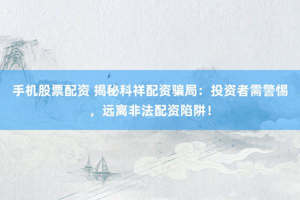 手机股票配资 揭秘科祥配资骗局：投资者需警惕，远离非法配资陷阱！