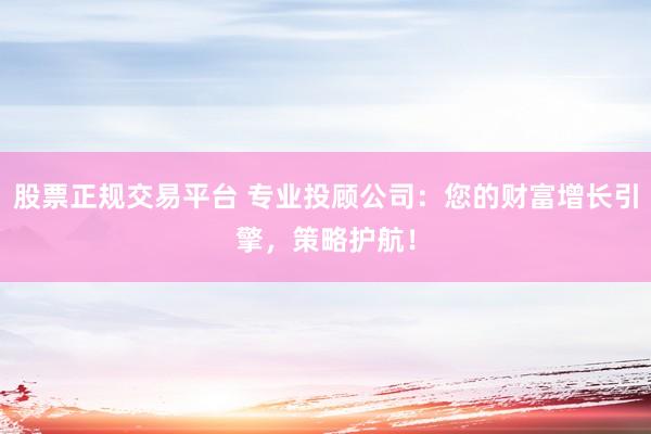 股票正规交易平台 专业投顾公司：您的财富增长引擎，策略护航！