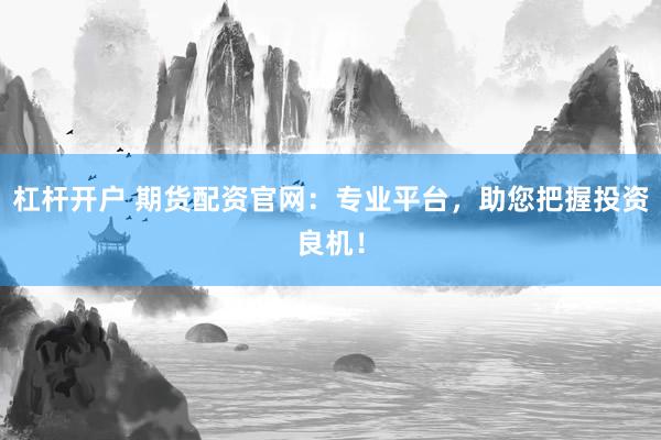 杠杆开户 期货配资官网：专业平台，助您把握投资良机！