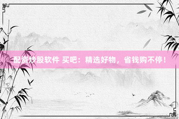 配资炒股软件 买吧：精选好物，省钱购不停！