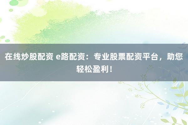 在线炒股配资 e路配资：专业股票配资平台，助您轻松盈利！