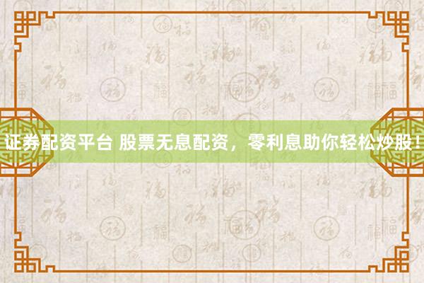 证券配资平台 股票无息配资，零利息助你轻松炒股！