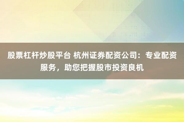 股票杠杆炒股平台 杭州证券配资公司：专业配资服务，助您把握股市投资良机
