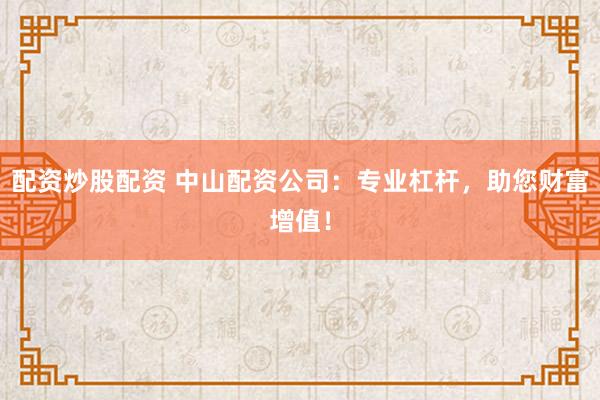 配资炒股配资 中山配资公司：专业杠杆，助您财富增值！