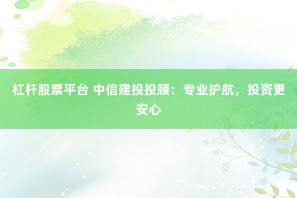 杠杆股票平台 中信建投投顾：专业护航，投资更安心